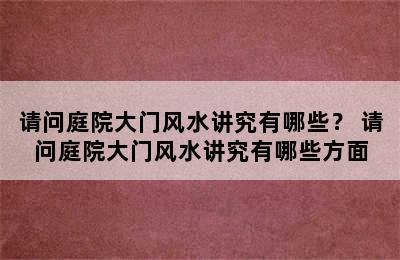 请问庭院大门风水讲究有哪些？ 请问庭院大门风水讲究有哪些方面